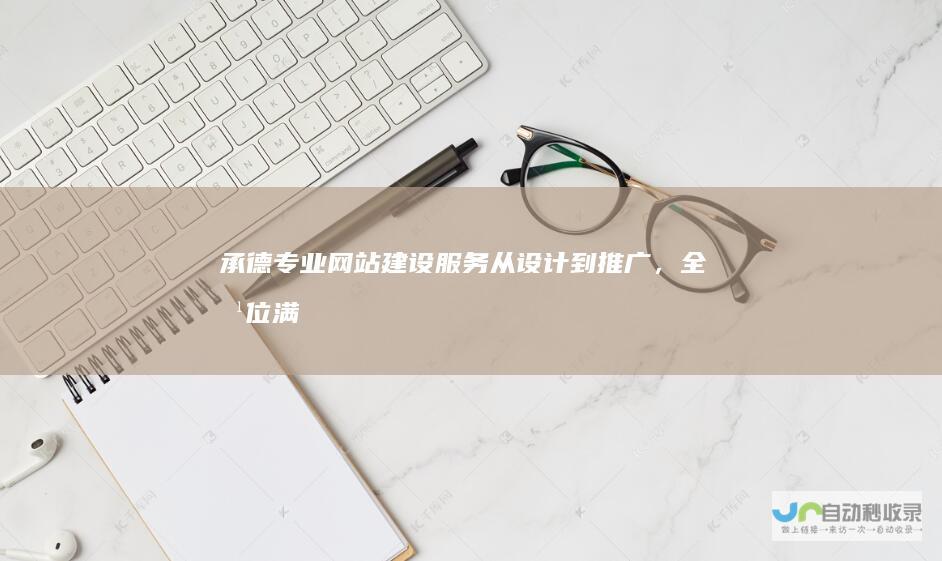 承德专业网站建设服务：从设计到推广，全方位满足您的企业互联网需求！