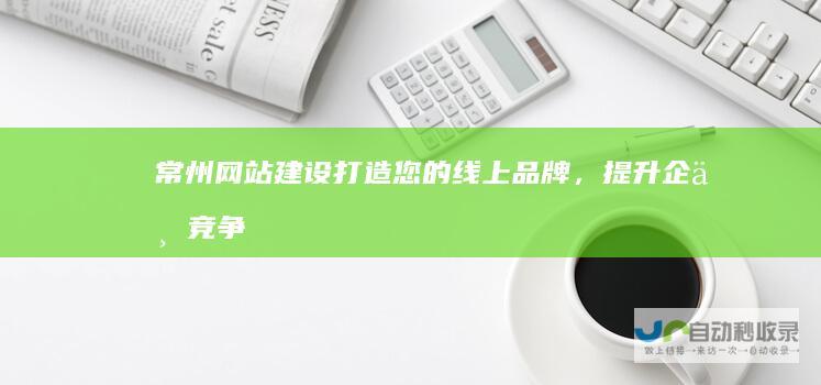 常州网站建设：打造您的线上品牌，提升企业竞争力