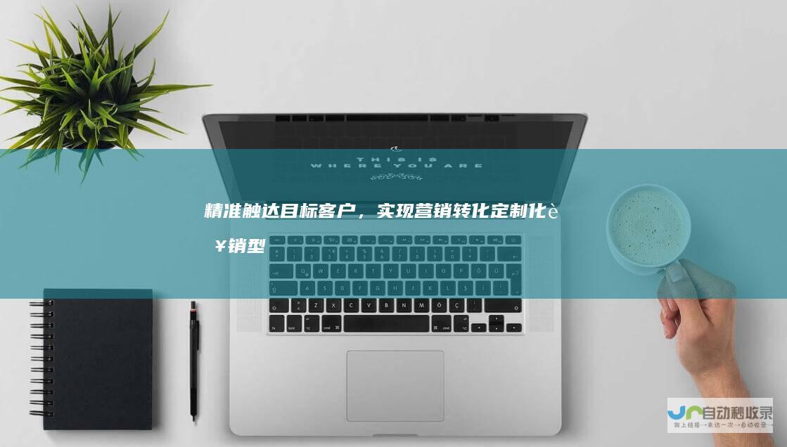 精准触达目标客户，实现营销转化：定制化营销型网站建设方案，助您快速提升品牌影响力